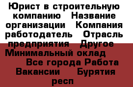 Юрист в строительную компанию › Название организации ­ Компания-работодатель › Отрасль предприятия ­ Другое › Минимальный оклад ­ 30 000 - Все города Работа » Вакансии   . Бурятия респ.